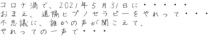 コロナ渦で、2021年５月31日に・・・・・ おまえ、遠隔ヒプノセラピーをやれって・・・ 不思議に、誰かの声が聞こえて、 やれっての一声で・・・